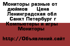 Мониторы разные от 17-19 дюймов!  › Цена ­ 500 - Ленинградская обл., Санкт-Петербург г. Компьютеры и игры » Мониторы   